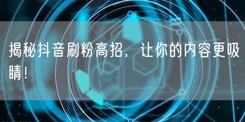 揭秘抖音刷粉高招，让你的内容更吸睛！