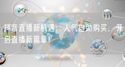 抖音直播新机遇：人气自助购买，开启直播新篇章！