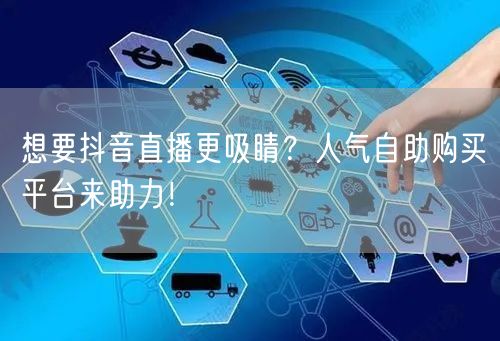 想要抖音直播更吸睛？人气自助购买平台来助力！