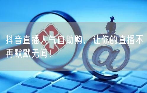 抖音直播人气自助购，让你的直播不再默默无闻！