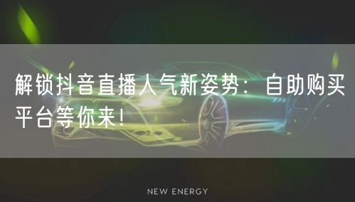 解锁抖音直播人气新姿势：自助购买平台等你来！