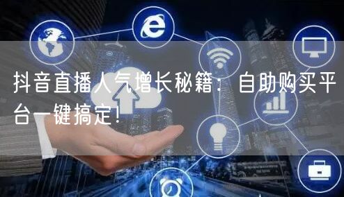 抖音直播人气增长秘籍：自助购买平台一键搞定！