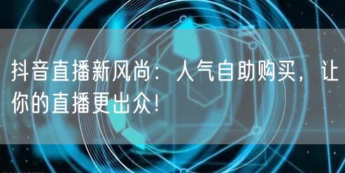 抖音直播新风尚：人气自助购买，让你的直播更出众！