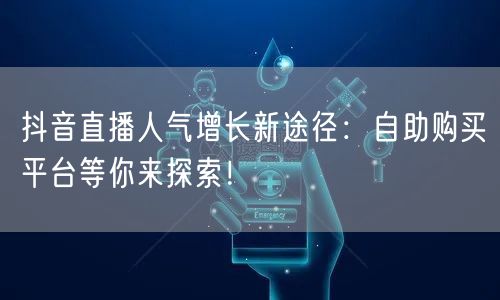 抖音直播人气增长新途径：自助购买平台等你来探索！