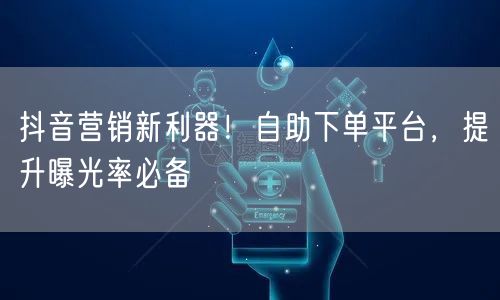 抖音营销新利器！自助下单平台，提升曝光率必备