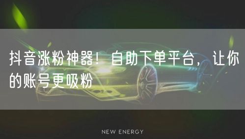 抖音涨粉神器！自助下单平台，让你的账号更吸粉