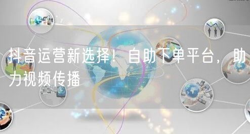 抖音运营新选择！自助下单平台，助力视频传播
