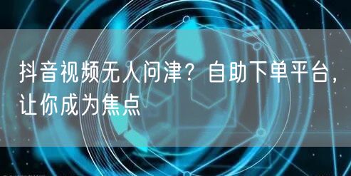 抖音视频无人问津？自助下单平台，让你成为焦点