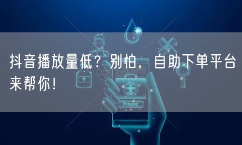 抖音播放量低？别怕，自助下单平台来帮你！