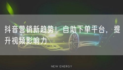 抖音营销新趋势！自助下单平台，提升视频影响力