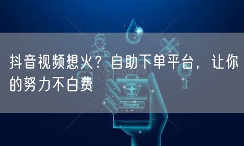 抖音视频想火？自助下单平台，让你的努力不白费