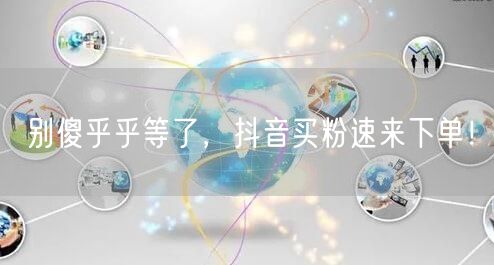别傻乎乎等了，抖音买粉速来下单！