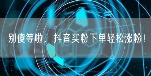 别傻等啦，抖音买粉下单轻松涨粉！
