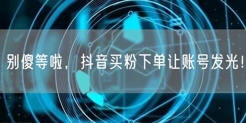 别傻等啦，抖音买粉下单让账号发光！
