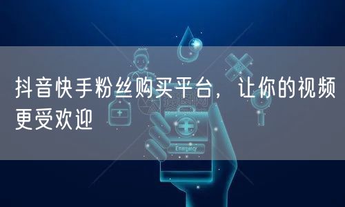 抖音快手粉丝购买平台，让你的视频更受欢迎