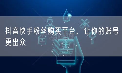 抖音快手粉丝购买平台，让你的账号更出众