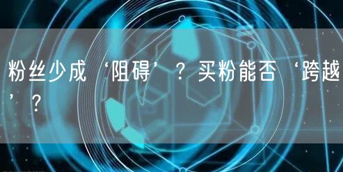 粉丝少成‘阻碍’？买粉能否‘跨越’？