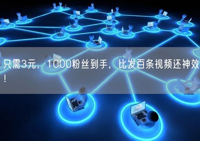 只需3元，1000粉丝到手，比发百条视频还神效！