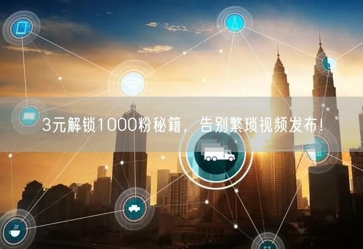 3元解锁1000粉秘籍，告别繁琐视频发布！