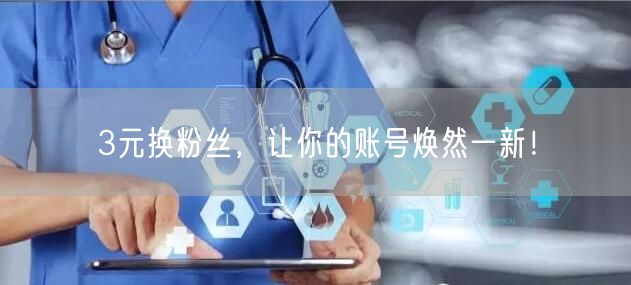 3元换粉丝，让你的账号焕然一新！