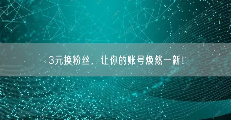 3元换粉丝，让你的账号焕然一新！