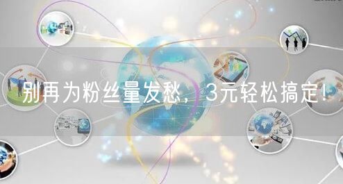 别再为粉丝量发愁，3元轻松搞定！
