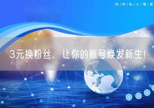 3元换粉丝，让你的账号焕发新生！