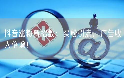 抖音涨粉新招数：买粉引流，广告收入倍增！
