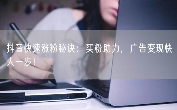 抖音快速涨粉秘诀：买粉助力，广告变现快人一步！