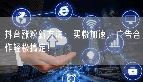 抖音涨粉新方法：买粉加速，广告合作轻松搞定！