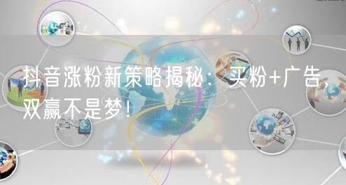 抖音涨粉新策略揭秘：买粉+广告，双赢不是梦！