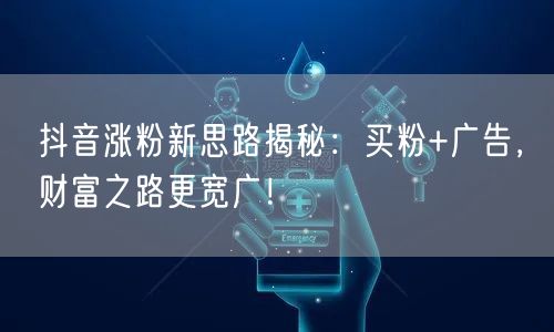 抖音涨粉新思路揭秘：买粉+广告，财富之路更宽广！