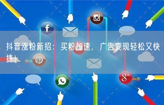抖音涨粉新招：买粉加速，广告变现轻松又快捷！
