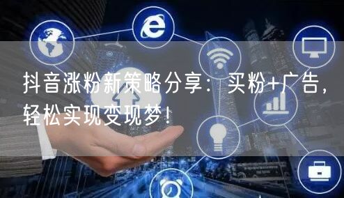 抖音涨粉新策略分享：买粉+广告，轻松实现变现梦！