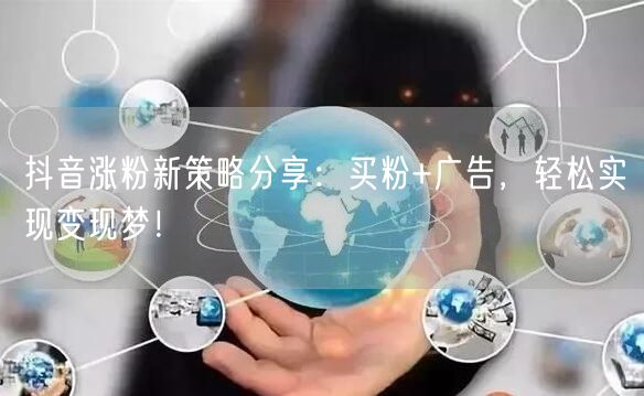 抖音涨粉新策略分享：买粉+广告，轻松实现变现梦！