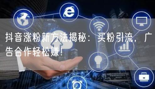 抖音涨粉新方法揭秘：买粉引流，广告合作轻松赚！