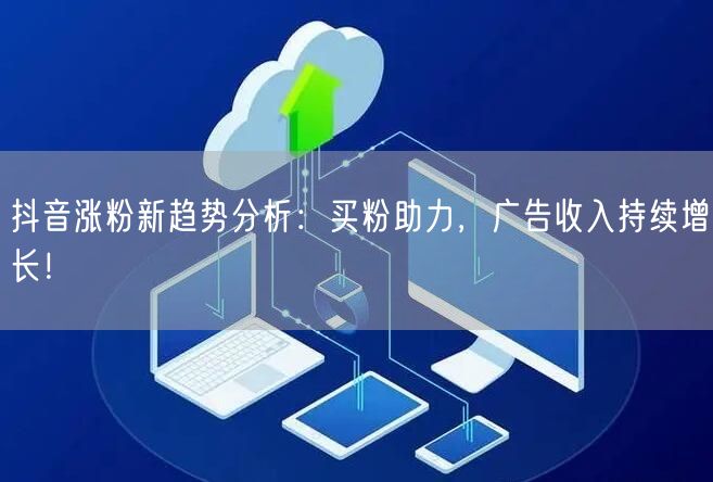 抖音涨粉新趋势分析：买粉助力，广告收入持续增长！