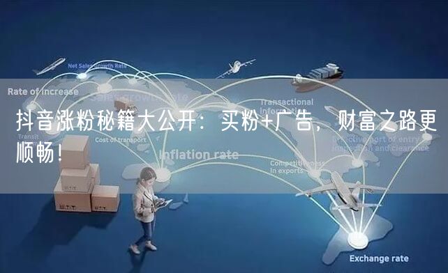 抖音涨粉秘籍大公开：买粉+广告，财富之路更顺畅！