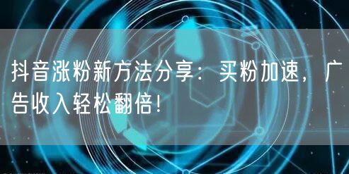 抖音涨粉新方法分享：买粉加速，广告收入轻松翻倍！