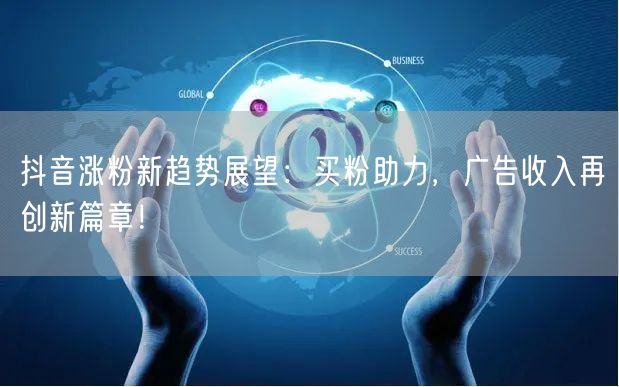 抖音涨粉新趋势展望：买粉助力，广告收入再创新篇章！