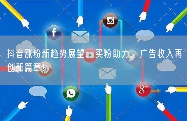 抖音涨粉新趋势展望：买粉助力，广告收入再创新篇章！