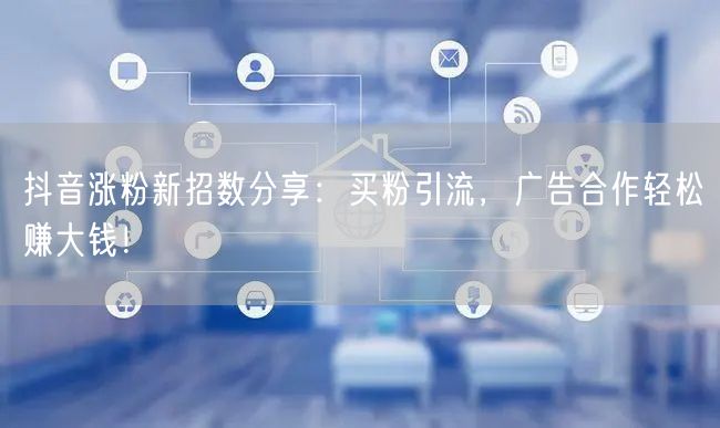 抖音涨粉新招数分享：买粉引流，广告合作轻松赚大钱！