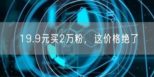 19.9元买2万粉，这价格绝了