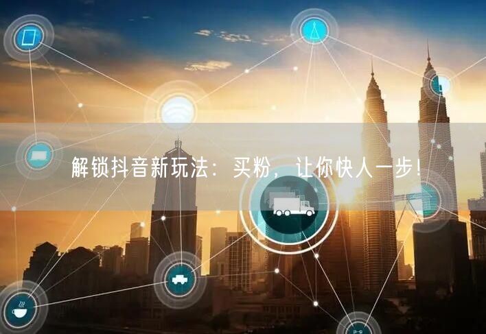解锁抖音新玩法：买粉，让你快人一步！