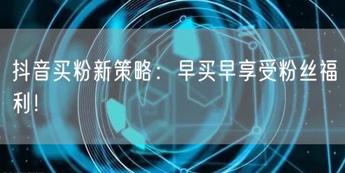 抖音买粉新策略：早买早享受粉丝福利！