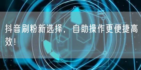 抖音刷粉新选择，自助操作更便捷高效！