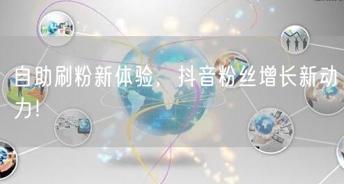 自助刷粉新体验，抖音粉丝增长新动力！