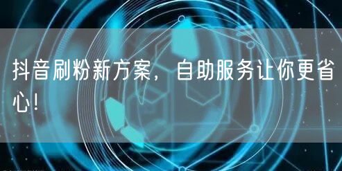 抖音刷粉新方案，自助服务让你更省心！