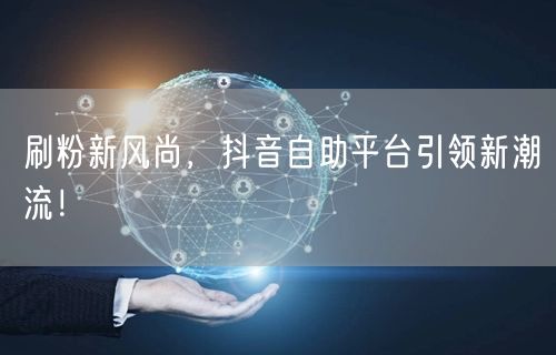 刷粉新风尚，抖音自助平台引领新潮流！