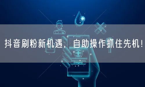 抖音刷粉新机遇，自助操作抓住先机！